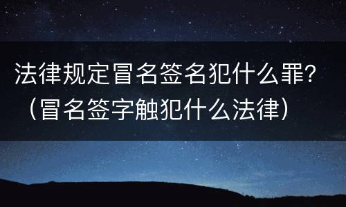 法律规定冒名签名犯什么罪？（冒名签字触犯什么法律）