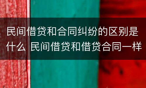 民间借贷和合同纠纷的区别是什么 民间借贷和借贷合同一样吗