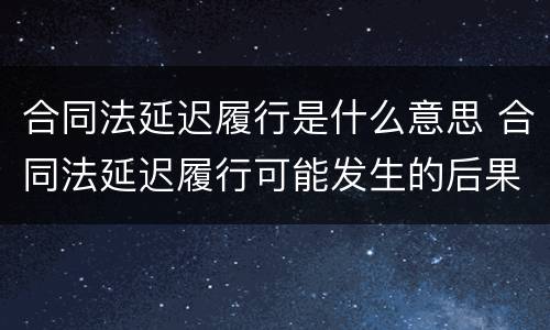 合同法延迟履行是什么意思 合同法延迟履行可能发生的后果