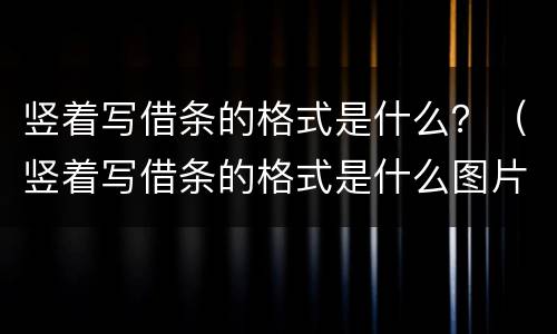 竖着写借条的格式是什么？（竖着写借条的格式是什么图片）