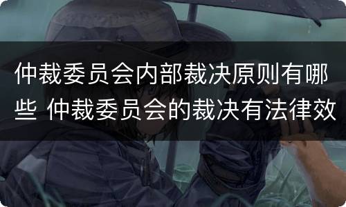 仲裁委员会内部裁决原则有哪些 仲裁委员会的裁决有法律效力吗