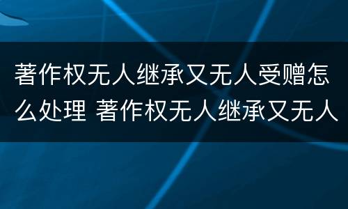 著作权无人继承又无人受赠怎么处理 著作权无人继承又无人受赠怎么处理好