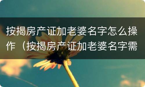 按揭房产证加老婆名字怎么操作（按揭房产证加老婆名字需要什么手续）