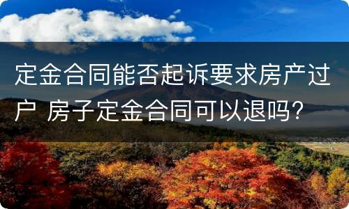 定金合同能否起诉要求房产过户 房子定金合同可以退吗?