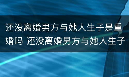 还没离婚男方与她人生子是重婚吗 还没离婚男方与她人生子是重婚吗怎么办