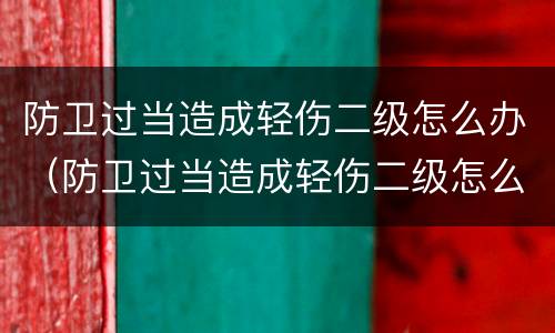 防卫过当造成轻伤二级怎么办（防卫过当造成轻伤二级怎么办呢）