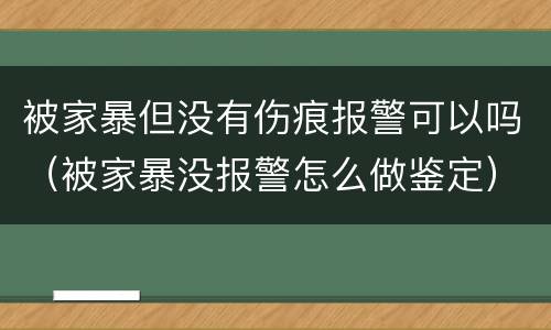 被家暴但没有伤痕报警可以吗（被家暴没报警怎么做鉴定）