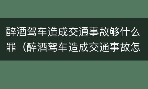 醉酒驾车造成交通事故够什么罪（醉酒驾车造成交通事故怎么处罚）