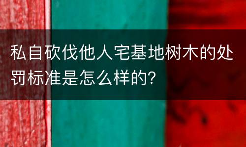 私自砍伐他人宅基地树木的处罚标准是怎么样的？