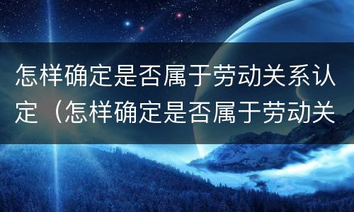 怎样确定是否属于劳动关系认定（怎样确定是否属于劳动关系认定标准）