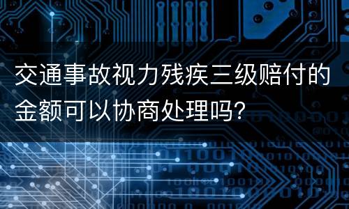 交通事故视力残疾三级赔付的金额可以协商处理吗？