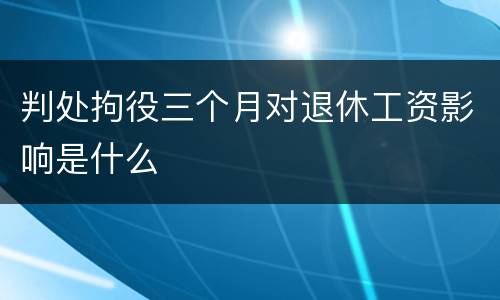 判处拘役三个月对退休工资影响是什么