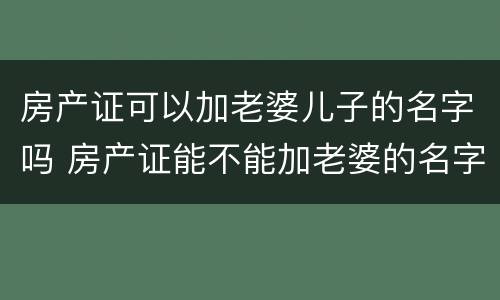 房产证可以加老婆儿子的名字吗 房产证能不能加老婆的名字