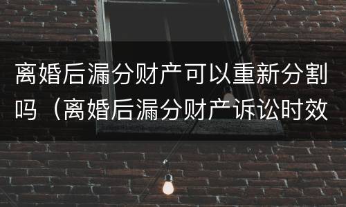 离婚后漏分财产可以重新分割吗（离婚后漏分财产诉讼时效）