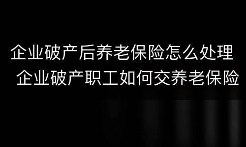 企业破产后养老保险怎么处理 企业破产职工如何交养老保险