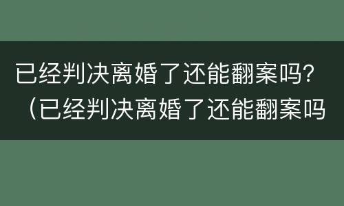 已经判决离婚了还能翻案吗？（已经判决离婚了还能翻案吗知乎）