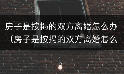 房子是按揭的双方离婚怎么办（房子是按揭的双方离婚怎么办理）