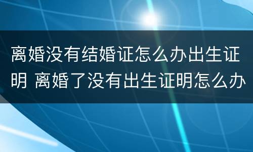 离婚没有结婚证怎么办出生证明 离婚了没有出生证明怎么办