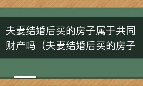 夫妻结婚后买的房子属于共同财产吗（夫妻结婚后买的房子属于共同财产吗怎么算）