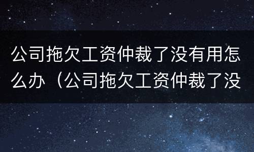 公司拖欠工资仲裁了没有用怎么办（公司拖欠工资仲裁了没有用怎么办理）