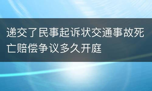 递交了民事起诉状交通事故死亡赔偿争议多久开庭