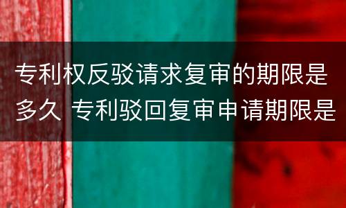 专利权反驳请求复审的期限是多久 专利驳回复审申请期限是多少天