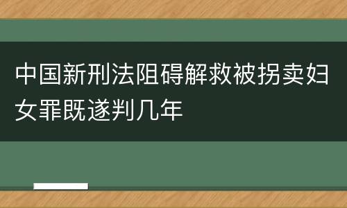 中国新刑法阻碍解救被拐卖妇女罪既遂判几年