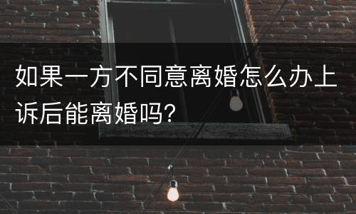 如果一方不同意离婚怎么办上诉后能离婚吗？