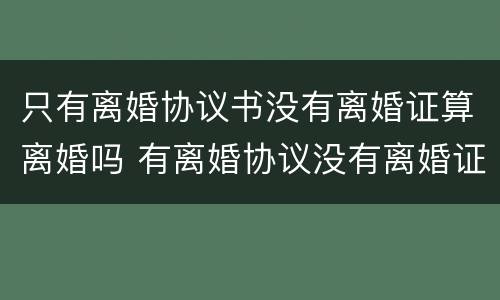 只有离婚协议书没有离婚证算离婚吗 有离婚协议没有离婚证算不算离婚