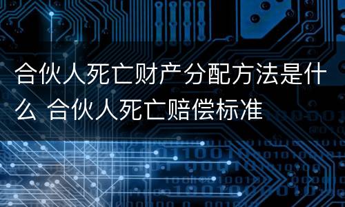 合伙人死亡财产分配方法是什么 合伙人死亡赔偿标准