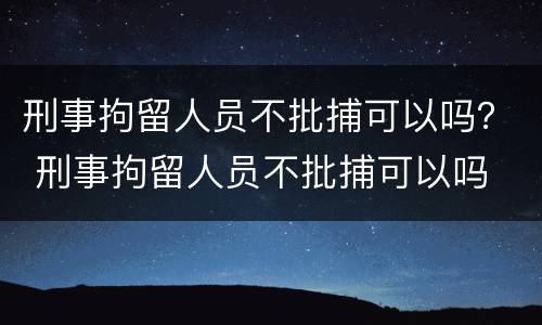 刑事拘留人员不批捕可以吗？ 刑事拘留人员不批捕可以吗