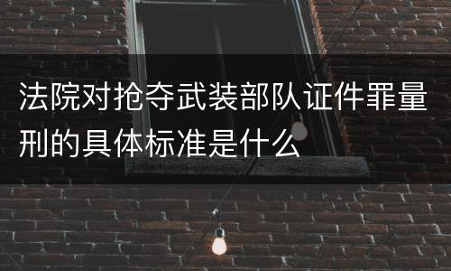 法院对抢夺武装部队证件罪量刑的具体标准是什么