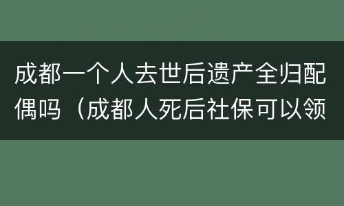 成都一个人去世后遗产全归配偶吗（成都人死后社保可以领多少）