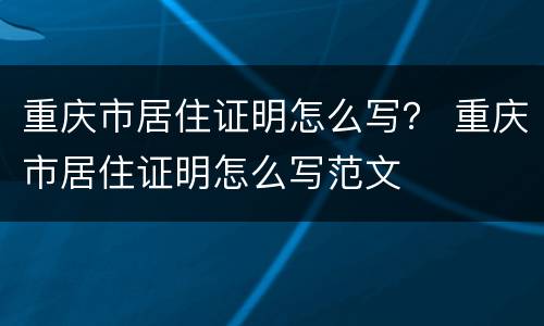 重庆市居住证明怎么写？ 重庆市居住证明怎么写范文