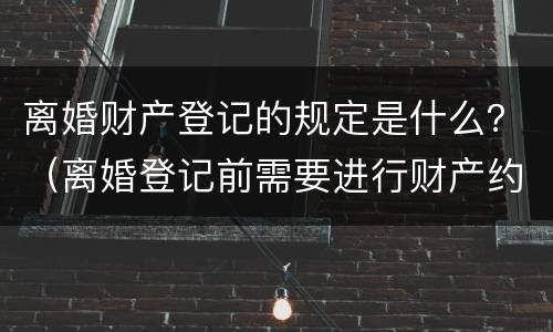 离婚财产登记的规定是什么？（离婚登记前需要进行财产约定吗）