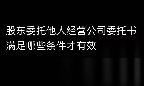 股东委托他人经营公司委托书满足哪些条件才有效