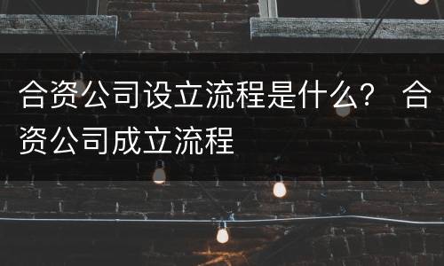 合资公司设立流程是什么？ 合资公司成立流程