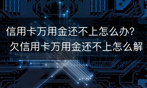 信用卡万用金还不上怎么办？ 欠信用卡万用金还不上怎么解决