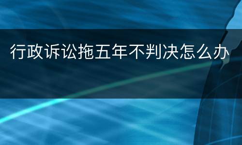 行政诉讼拖五年不判决怎么办