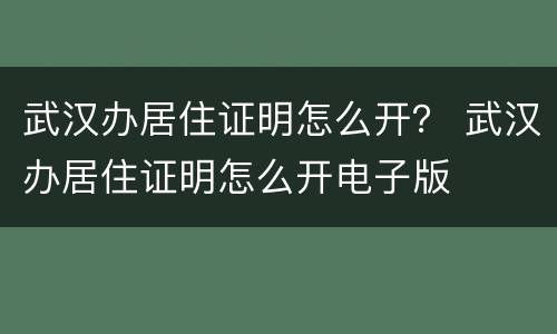 武汉办居住证明怎么开？ 武汉办居住证明怎么开电子版