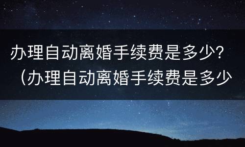 办理自动离婚手续费是多少？（办理自动离婚手续费是多少钱）