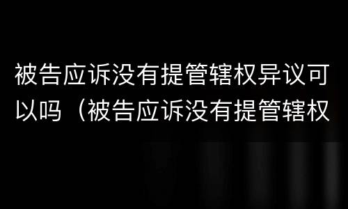 被告应诉没有提管辖权异议可以吗（被告应诉没有提管辖权异议可以吗法律）