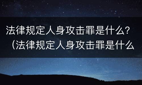 法律规定人身攻击罪是什么？（法律规定人身攻击罪是什么犯罪）