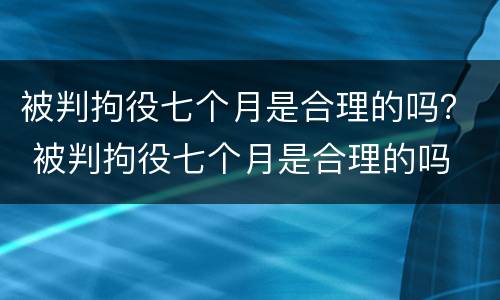 被判拘役七个月是合理的吗？ 被判拘役七个月是合理的吗