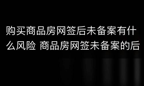 购买商品房网签后未备案有什么风险 商品房网签未备案的后果