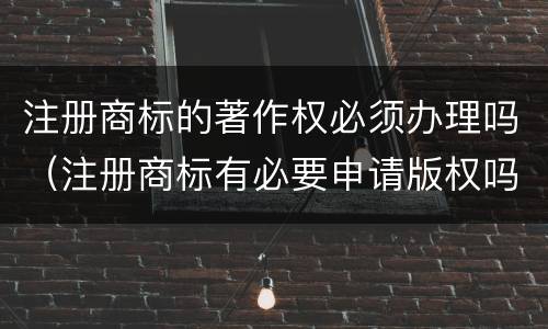 注册商标的著作权必须办理吗（注册商标有必要申请版权吗）