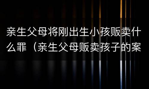 亲生父母将刚出生小孩贩卖什么罪（亲生父母贩卖孩子的案例）