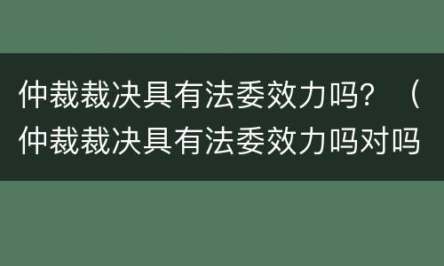 仲裁裁决具有法委效力吗？（仲裁裁决具有法委效力吗对吗）