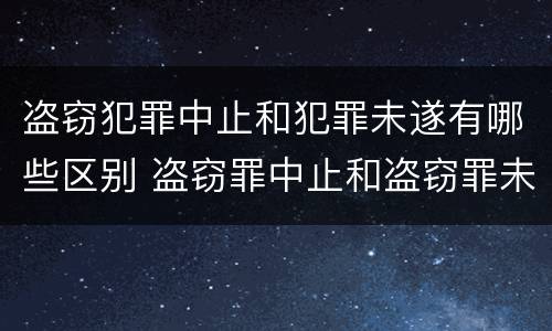 盗窃犯罪中止和犯罪未遂有哪些区别 盗窃罪中止和盗窃罪未遂