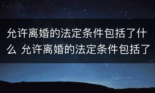 允许离婚的法定条件包括了什么 允许离婚的法定条件包括了什么和什么